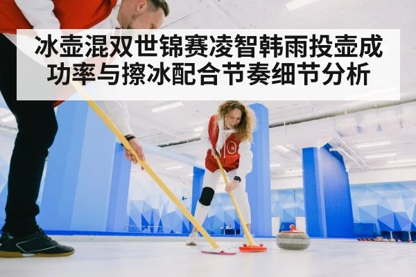 冰壶混双世锦赛凌智韩雨投壶成功率与擦冰配合节奏细节分析