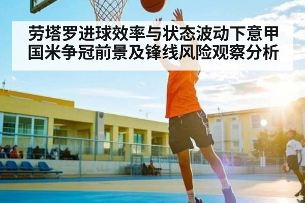 劳塔罗进球效率与状态波动下意甲国米争冠前景及锋线风险观察分析