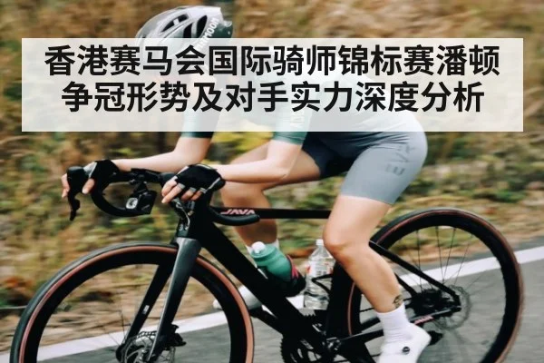 香港赛马会国际骑师锦标赛潘顿争冠形势及对手实力深度分析