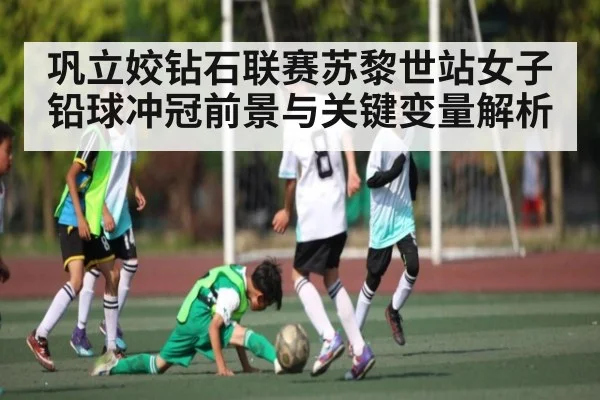 巩立姣钻石联赛苏黎世站女子铅球冲冠前景与关键变量解析