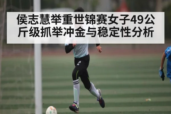 侯志慧举重世锦赛女子49公斤级抓举冲金与稳定性分析