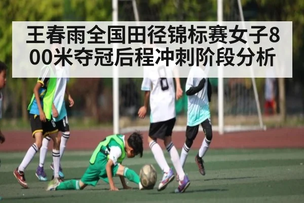 王春雨全国田径锦标赛女子800米夺冠后程冲刺阶段分析