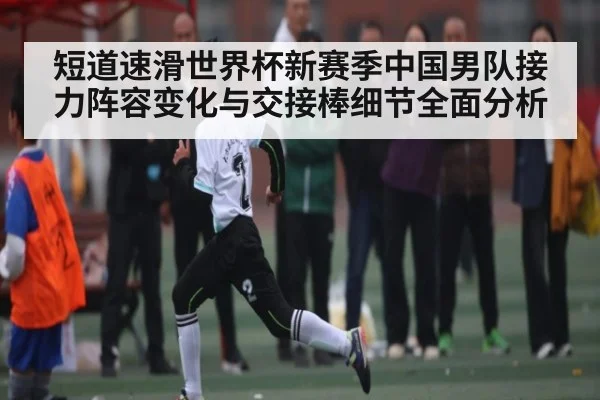 短道速滑世界杯新赛季中国男队接力阵容变化与交接棒细节全面分析