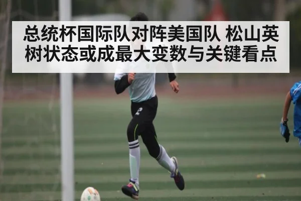 总统杯国际队对阵美国队 松山英树状态或成最大变数与关键看点